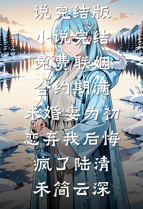 联姻合约期满，未婚妻为初恋弃我后悔疯了陆清禾简云深免费小说完结版_小说完结免费联姻合约期满，未婚妻为初恋弃我后悔疯了陆清禾简云深