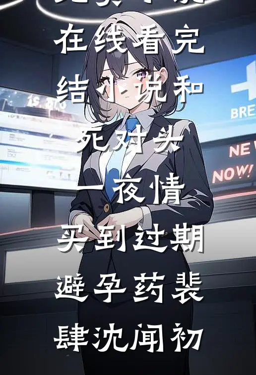 和死对头一夜情，买到过期避孕药(裴肆沈闻初)免费小说在线看_完结小说和死对头一夜情，买到过期避孕药(裴肆沈闻初)
