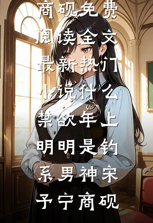 什么禁欲年上，明明是钓系男神宋予宁商砚免费阅读全文_最新热门小说什么禁欲年上，明明是钓系男神宋予宁商砚