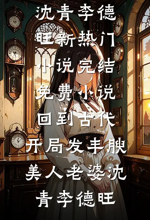 回到古代，开局发丰腴美人老婆沈青李德旺新热门小说_完结免费小说回到古代，开局发丰腴美人老婆沈青李德旺