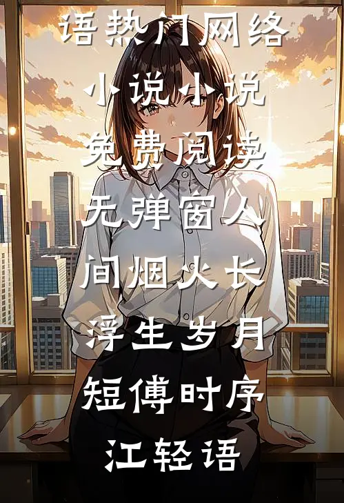 人间烟火长，浮生岁月短傅时序江轻语热门网络小说_小说免费阅读无弹窗人间烟火长，浮生岁月短傅时序江轻语