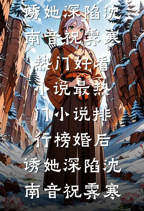 婚后，诱她深陷沈南音祝霁寒热门好看小说_最热门小说排行榜婚后，诱她深陷(沈南音祝霁寒)