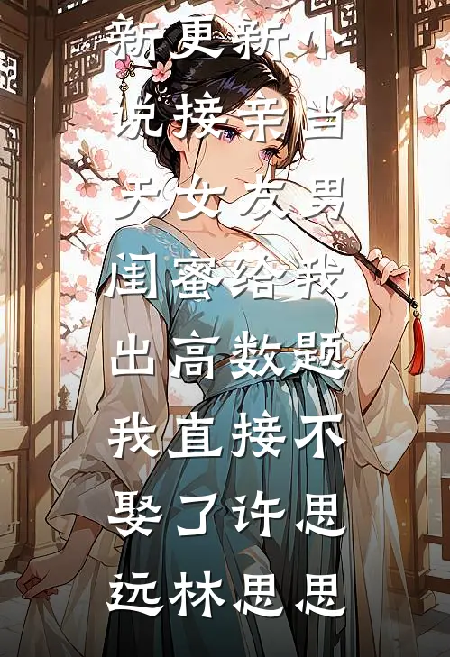 接亲当天女友男闺蜜给我出高数题，我直接不娶了(许思远林思思)免费小说全集_最新更新小说接亲当天女友男闺蜜给我出高数题，我直接不娶了(许思远林思思)
