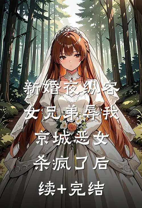 新婚夜纵容女兄弟辱我，京城恶女杀疯了后续+完结