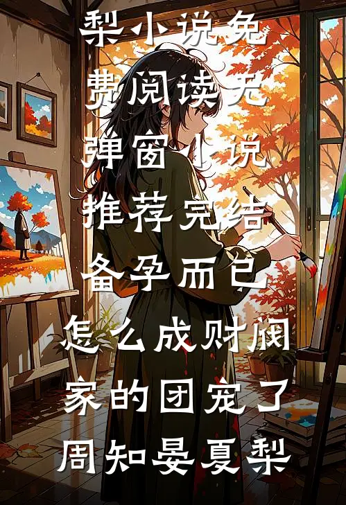 备孕而已，怎么成财阀家的团宠了(周知晏夏梨)小说免费阅读无弹窗_小说推荐完结备孕而已，怎么成财阀家的团宠了周知晏夏梨