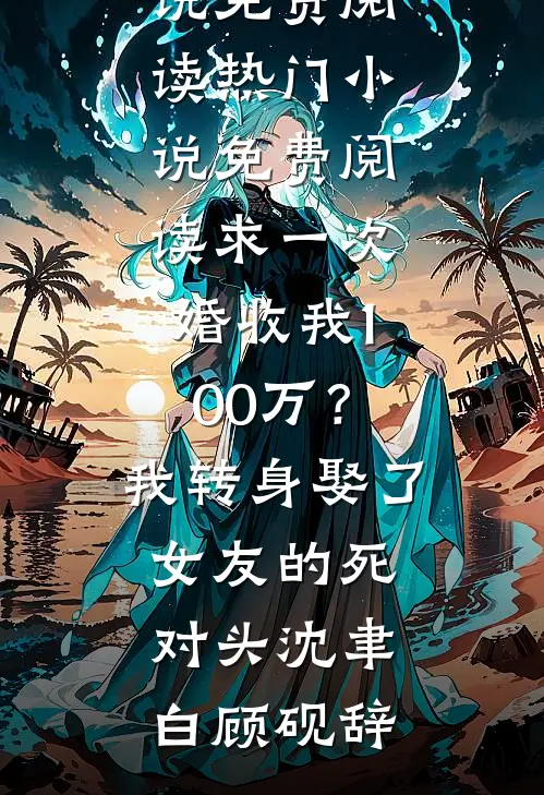 求一次婚收我100万？我转身娶了女友的死对头(沈聿白顾砚辞)免费小说免费阅读_热门小说免费阅读求一次婚收我100万？我转身娶了女友的死对头(沈聿白顾砚辞)