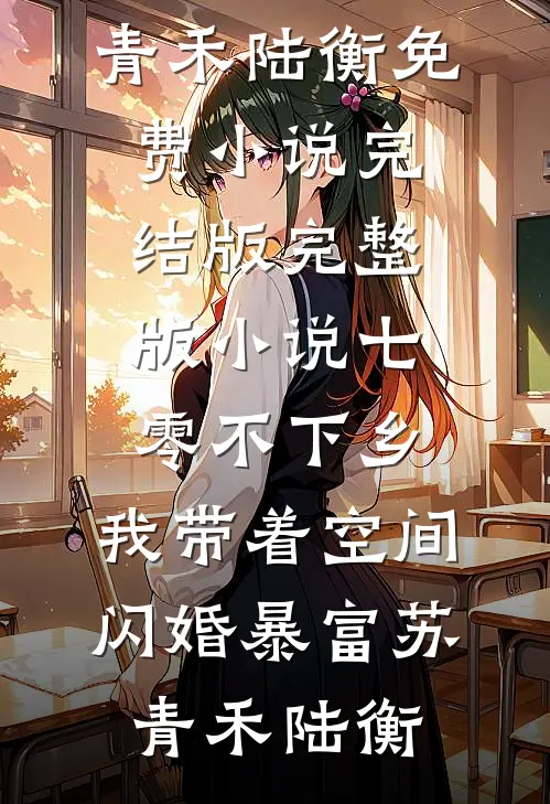 七零不下乡，我带着空间闪婚暴富(苏青禾陆衡)免费小说完结版_完整版小说七零不下乡，我带着空间闪婚暴富(苏青禾陆衡)