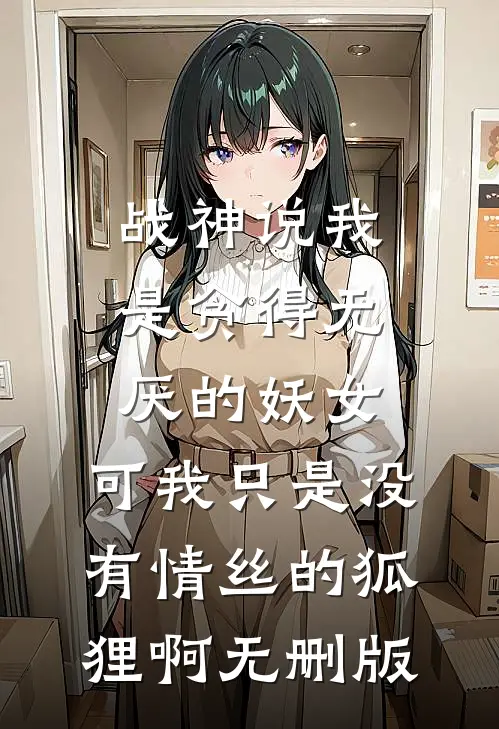 战神说我是贪得无厌的妖女，可我只是没有情丝的狐狸啊无删版