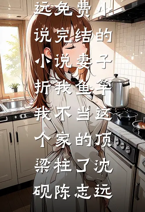 妻子折我鱼竿，我不当这个家的顶梁柱了沈砚陈志远免费小说_完结的小说妻子折我鱼竿，我不当这个家的顶梁柱了沈砚陈志远