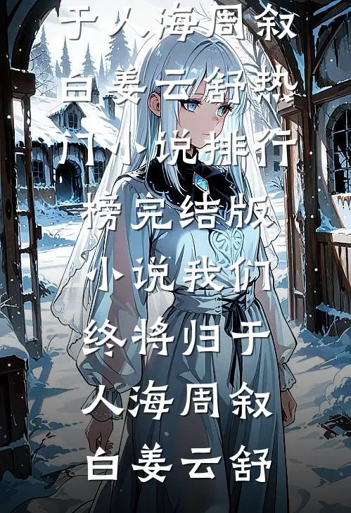 我们终将归于人海周叙白姜云舒热门小说排行榜_完结版小说我们终将归于人海(周叙白姜云舒)