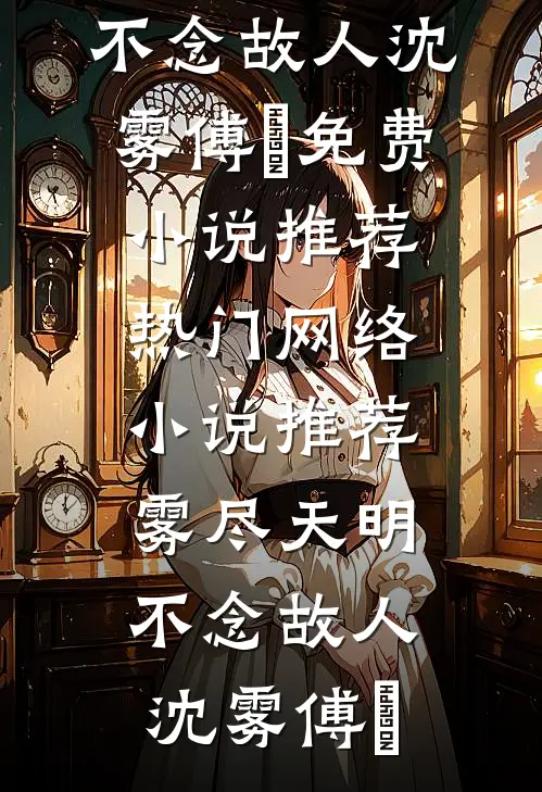 雾尽天明，不念故人(沈雾傅璟)免费小说推荐_热门网络小说推荐雾尽天明，不念故人(沈雾傅璟)