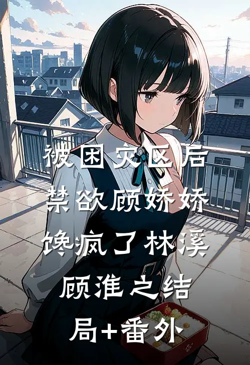 被困灾区后，禁欲顾娇娇馋疯了林溪顾淮之结局+番外
