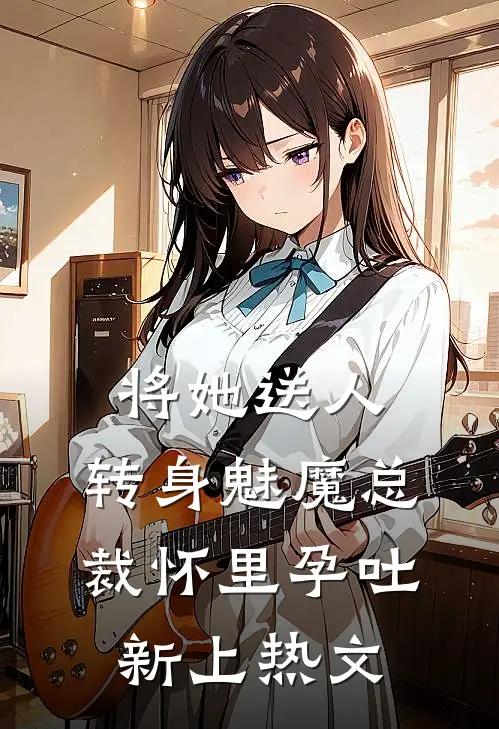 将她送人，转身魅魔总裁怀里孕吐新上热文