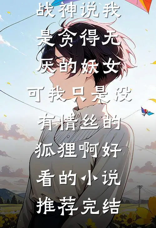 战神说我是贪得无厌的妖女，可我只是没有情丝的狐狸啊好看的小说推荐完结