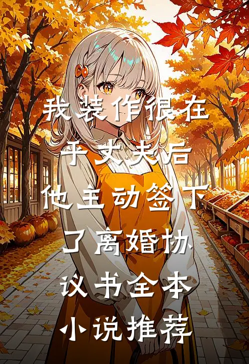 我装作很在乎丈夫后，他主动签下了离婚协议书全本小说推荐