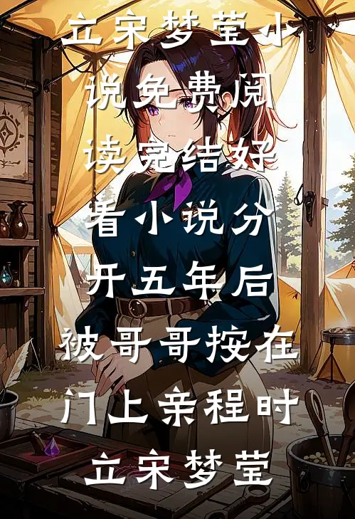 分开五年后，被哥哥按在门上亲程时立宋梦莹小说免费阅读_完结好看小说分开五年后，被哥哥按在门上亲程时立宋梦莹