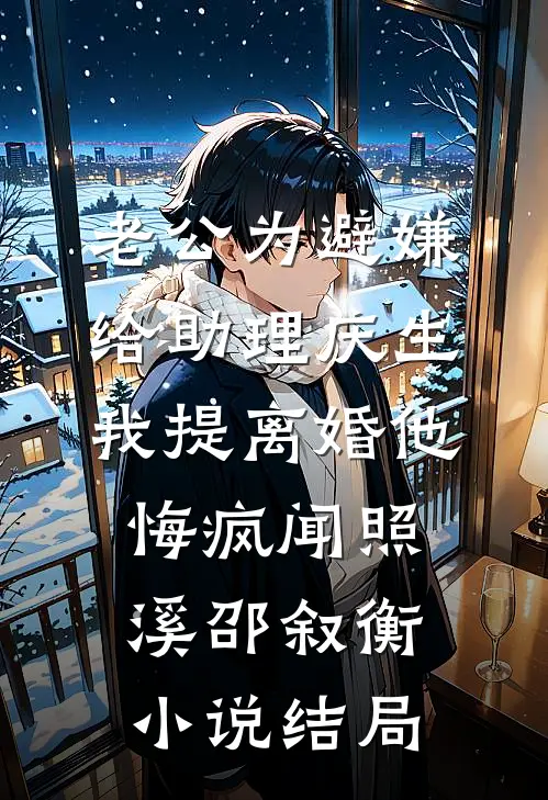 老公为避嫌给助理庆生，我提离婚他悔疯闻照溪邵叙衡小说结局