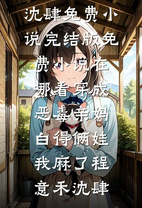 穿成恶毒亲妈，白得俩娃我麻了(程意禾沈肆)免费小说完结版_免费小说在哪看穿成恶毒亲妈，白得俩娃我麻了(程意禾沈肆)