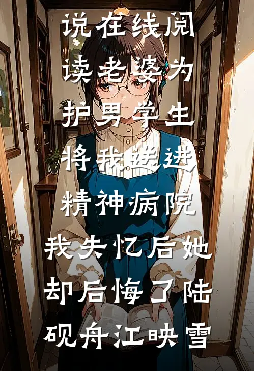 老婆为护男学生将我送进精神病院，我失忆后她却后悔了陆砚舟江映雪热门小说免费阅读_免费小说在线阅读老婆为护男学生将我送进精神病院，我失忆后她却后悔了(陆砚舟江映雪)