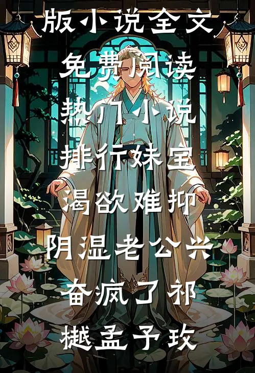 妹宝渴欲难抑，阴湿老公兴奋疯了(祁樾孟予玫)完结版小说全文免费阅读_热门小说排行妹宝渴欲难抑，阴湿老公兴奋疯了(祁樾孟予玫)