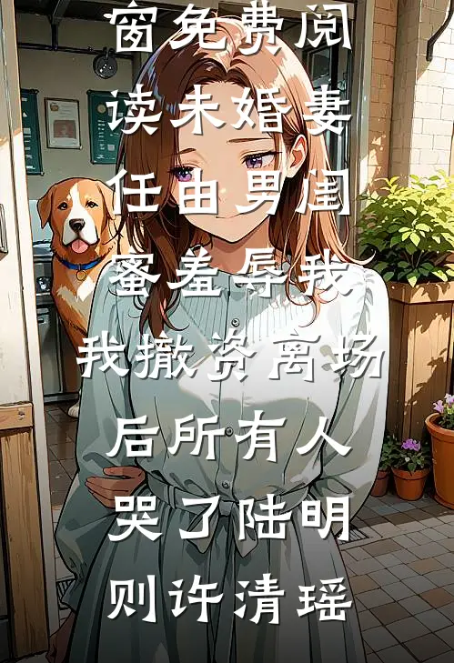 未婚妻任由男闺蜜羞辱我，我撤资离场后所有人哭了陆明则许清瑶完整版免费阅读_无弹窗免费阅读未婚妻任由男闺蜜羞辱我，我撤资离场后所有人哭了陆明则许清瑶