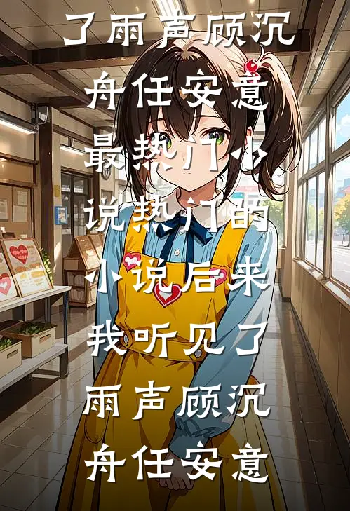 后来我听见了雨声(顾沉舟任安意)最热门小说_热门的小说后来我听见了雨声顾沉舟任安意