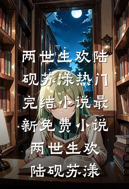 两世生欢陆砚苏漾热门完结小说_最新免费小说两世生欢(陆砚苏漾)