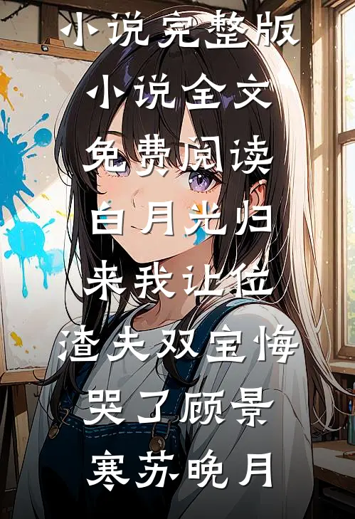 白月光归来我让位，渣夫双宝悔哭了顾景寒苏晚月完本小说_完整版小说全文免费阅读白月光归来我让位，渣夫双宝悔哭了(顾景寒苏晚月)