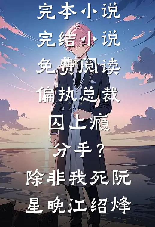 偏执总裁囚上瘾：分手？除非我死(阮星晚江绍烽)推荐完本小说_完结小说免费阅读偏执总裁囚上瘾：分手？除非我死阮星晚江绍烽