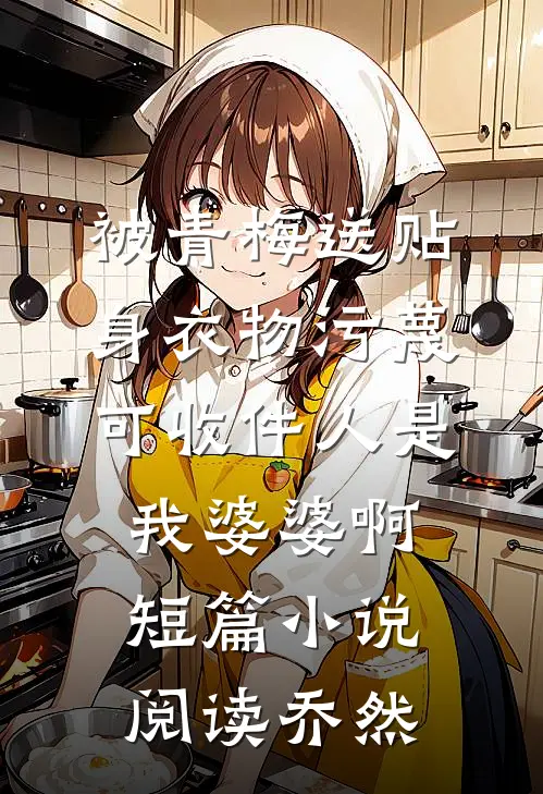 被青梅送贴身衣物污蔑，可收件人是我婆婆啊短篇小说阅读乔然