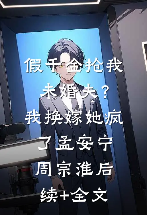 假千金抢我未婚夫？我换嫁她疯了孟安宁周宗淮后续+全文