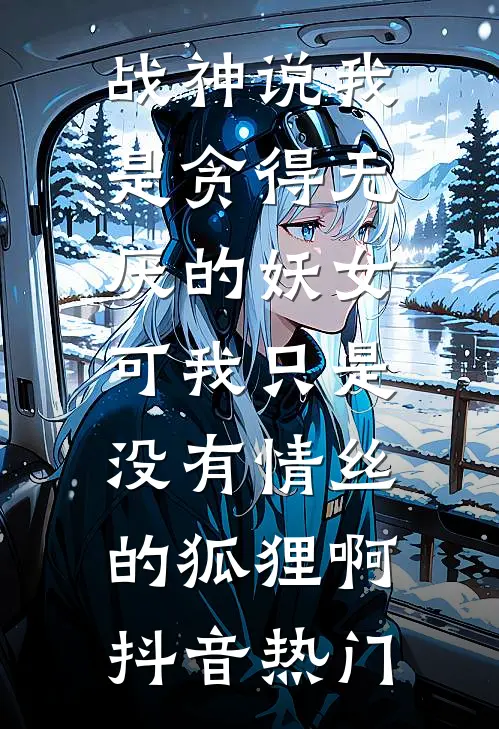战神说我是贪得无厌的妖女，可我只是没有情丝的狐狸啊抖音热门