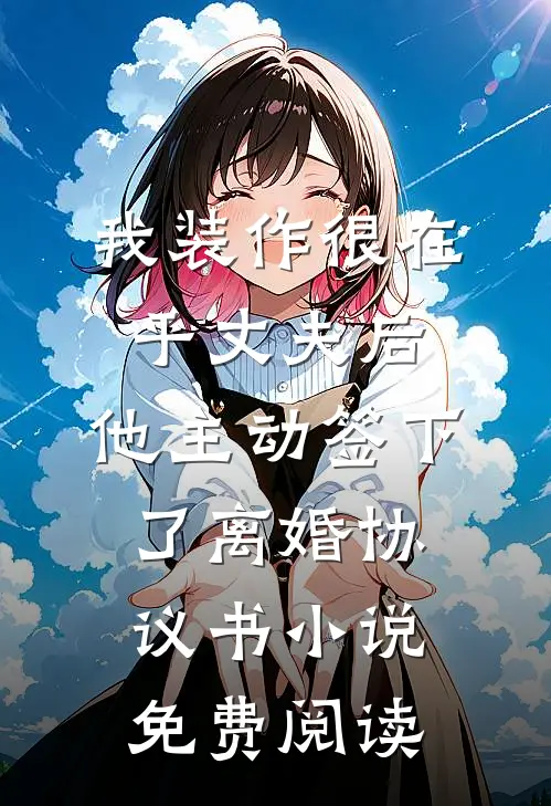 我装作很在乎丈夫后，他主动签下了离婚协议书小说免费阅读