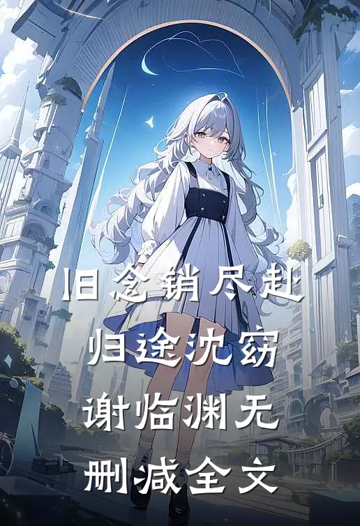 旧念销尽赴归途沈窈谢临渊无删减全文