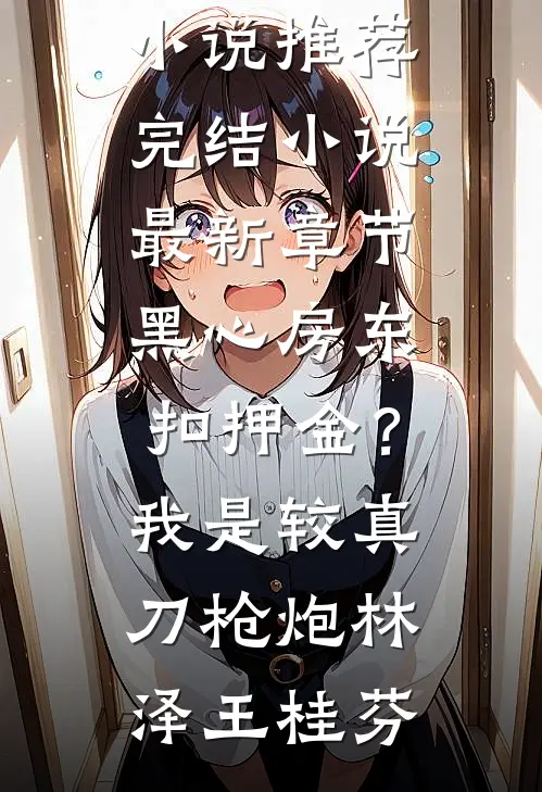 黑心房东扣押金？我是较真刀枪炮林泽王桂芬好看的小说推荐完结_小说最新章节黑心房东扣押金？我是较真刀枪炮(林泽王桂芬)