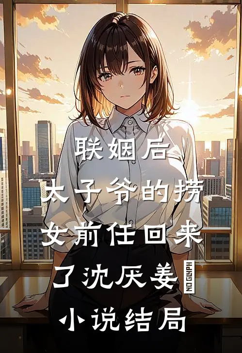 联姻后，太子爷的捞女前任回来了沈厌姜妧小说结局