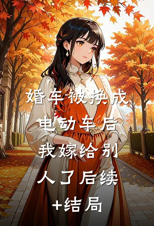 婚车被换成电动车后，我嫁给别人了后续+结局