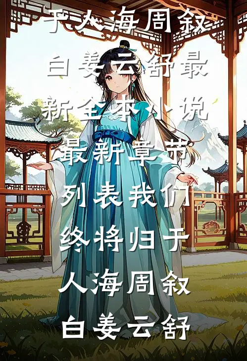 我们终将归于人海周叙白姜云舒最新全本小说_最新章节列表我们终将归于人海周叙白姜云舒