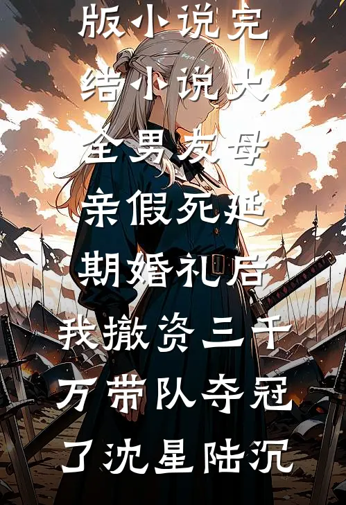 男友母亲假死延期婚礼后，我撤资三千万带队夺冠了(沈星陆沉)免费完整版小说_完结小说大全男友母亲假死延期婚礼后，我撤资三千万带队夺冠了(沈星陆沉)