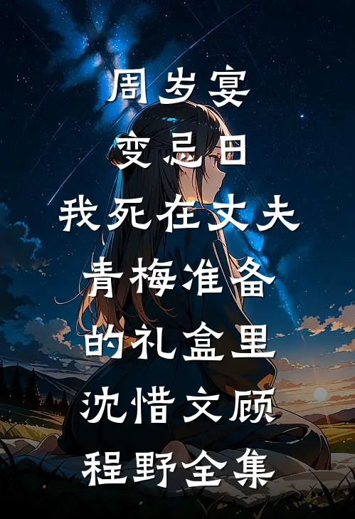 周岁宴变忌日，我死在丈夫青梅准备的礼盒里沈惜文顾程野全集