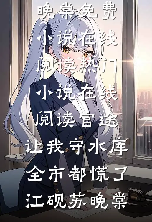 官途：让我守水库，全市都慌了(江砚苏晚棠)免费小说在线阅读_热门小说在线阅读官途：让我守水库，全市都慌了(江砚苏晚棠)