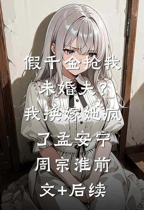 假千金抢我未婚夫？我换嫁她疯了孟安宁周宗淮前文+后续