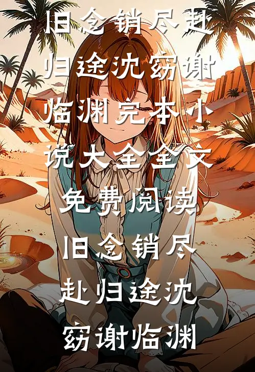 旧念销尽赴归途沈窈谢临渊完本小说大全_全文免费阅读旧念销尽赴归途(沈窈谢临渊)