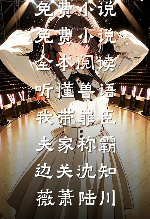 听懂兽语，我带罪臣夫家称霸边关沈知薇萧陆川热门免费小说_免费小说全本阅读听懂兽语，我带罪臣夫家称霸边关沈知薇萧陆川