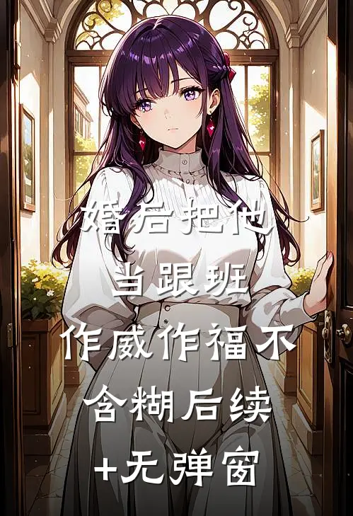 婚后把他当跟班，作威作福不含糊后续+无弹窗