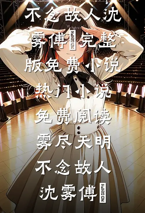 雾尽天明，不念故人(沈雾傅璟)完整版免费小说_热门小说免费阅读雾尽天明，不念故人(沈雾傅璟)