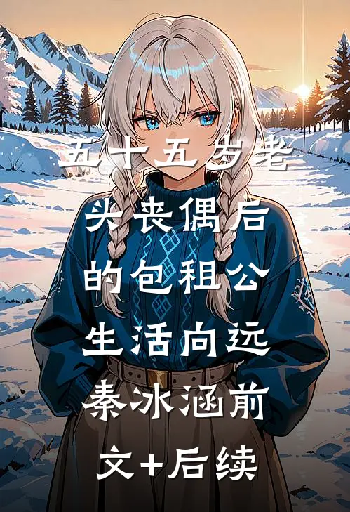 五十五岁老头丧偶后的包租公生活向远秦冰涵前文+后续