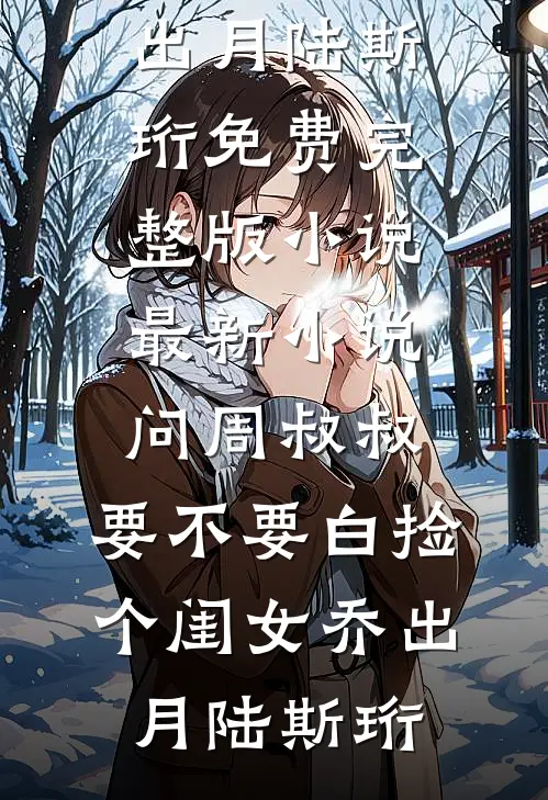 问周叔叔：要不要白捡个闺女(乔出月陆斯珩)免费完整版小说_最新小说问周叔叔：要不要白捡个闺女(乔出月陆斯珩)