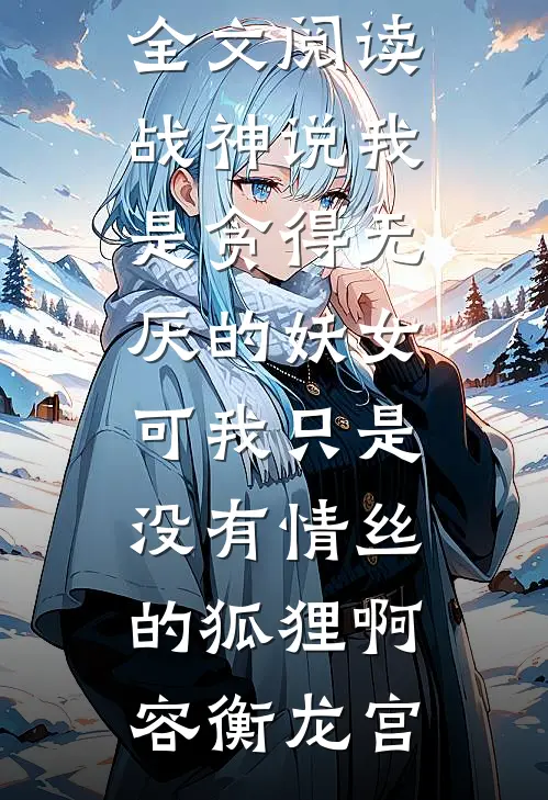 战神说我是贪得无厌的妖女，可我只是没有情丝的狐狸啊(容衡龙宫)免费小说全本_免费小说全文阅读战神说我是贪得无厌的妖女，可我只是没有情丝的狐狸啊(容衡龙宫)