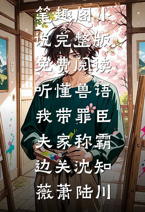 听懂兽语，我带罪臣夫家称霸边关沈知薇萧陆川免费小说笔趣阁_小说完整版免费阅读听懂兽语，我带罪臣夫家称霸边关沈知薇萧陆川